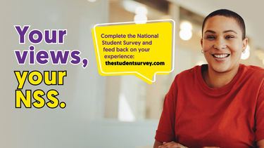 Your views, your NSS. Complete the National Student Survey and feed back on your experience: thestudentsurvey.com