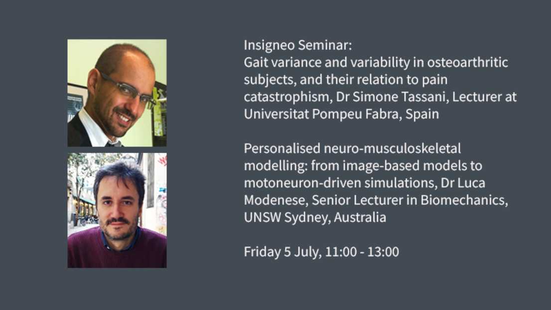 Image graphic:Insigneo Seminar:  Gait variance and variability in osteoarthritic subjects, and their relation to pain catastrophism, Dr Simone Tassani, Lecturer at Universitat Pompeu Fabra, Spain  Personalised neuro-musculoskeletal modelling: from image-based models to motoneuron-driven simulations, Dr Luca Modenese, Senior Lecturer in Biomechanics, UNSW Sydney, Australia  Friday 5 July, 11:00 - 13:00