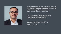 Insigneo seminar graphic: From small data to big impact on personalised health: A case for AI lifelong learning  Dr Jose Sousa, Sano Centre for Computational Medicine  Monday, 4 December 2023 14:00 - 15:00